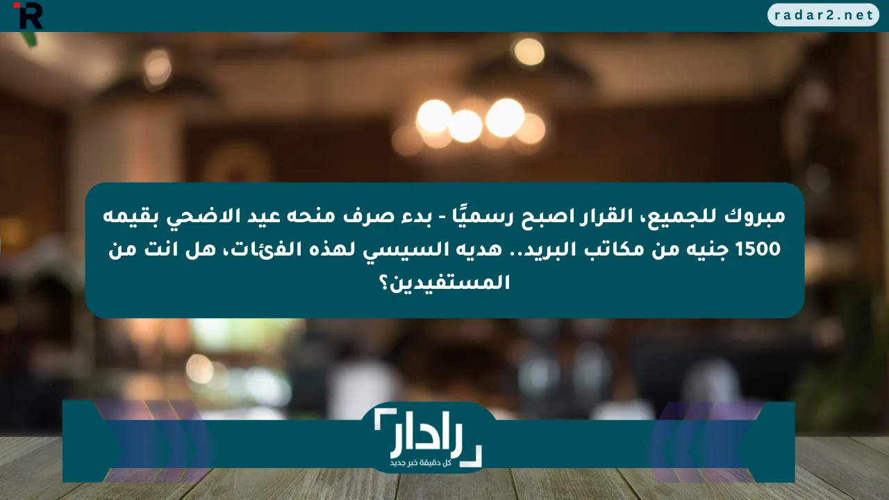مبروك للجميع، القرار أصبح رسميًا – بدء صرف منحة عيد الأضحى بقيمة 1500 جنيه من مكاتب البريد.. هدية السيسي لهذه الفئات، هل أنت من المستفيدين؟